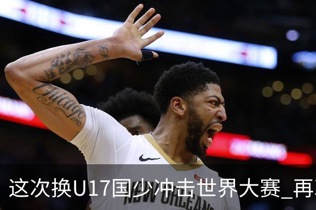 这次换U17国少冲击世界大赛 再次遇到沙特队